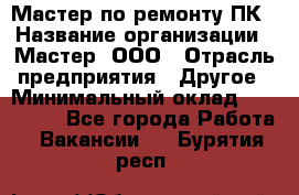 Мастер по ремонту ПК › Название организации ­ Мастер, ООО › Отрасль предприятия ­ Другое › Минимальный оклад ­ 120 000 - Все города Работа » Вакансии   . Бурятия респ.